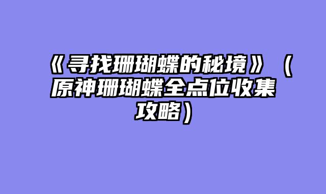 《寻找珊瑚蝶的秘境》（原神珊瑚蝶全点位收集攻略）