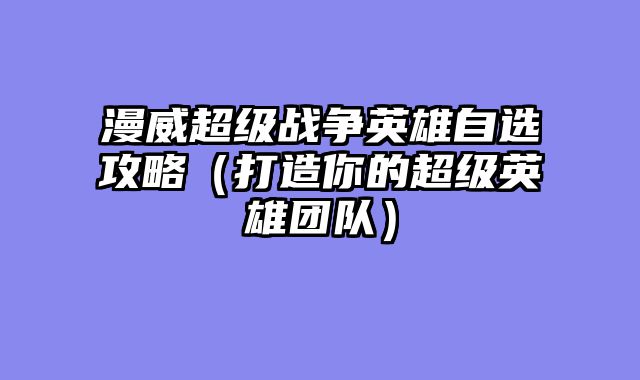 漫威超级战争英雄自选攻略（打造你的超级英雄团队）