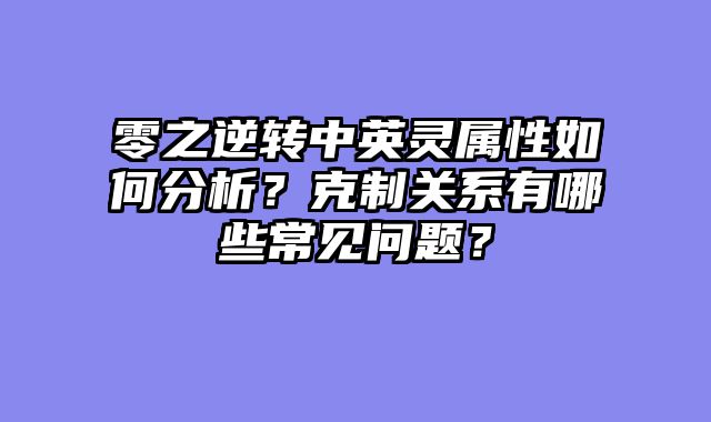 零之逆转中英灵属性如何分析？克制关系有哪些常见问题？