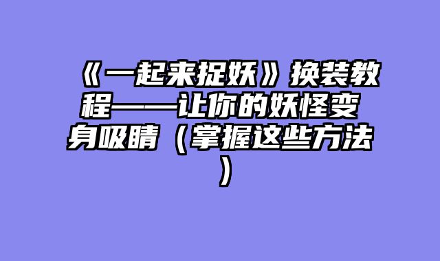 《一起来捉妖》换装教程——让你的妖怪变身吸睛（掌握这些方法）