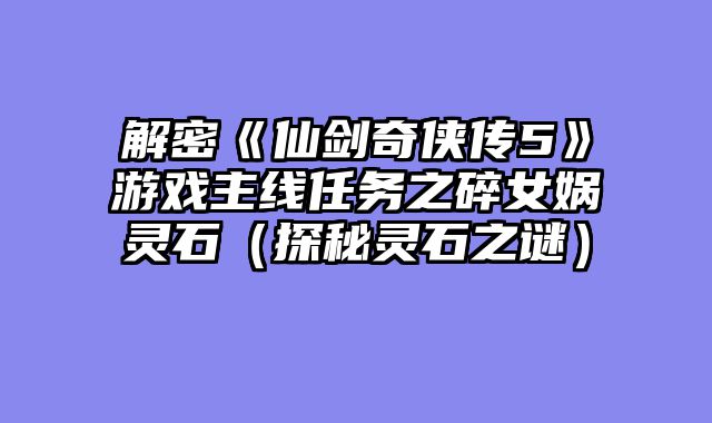 解密《仙剑奇侠传5》游戏主线任务之碎女娲灵石（探秘灵石之谜）