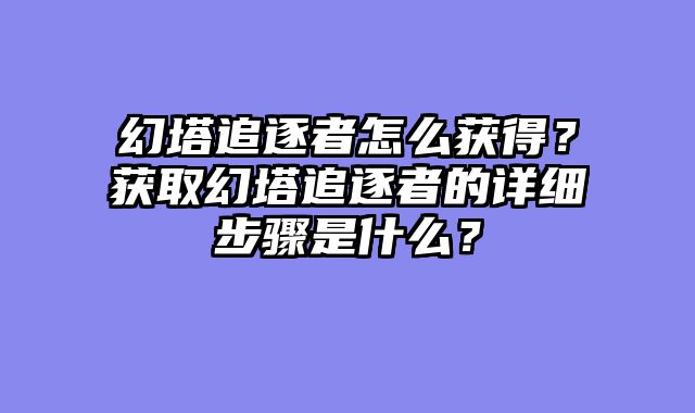 幻塔追逐者怎么获得？获取幻塔追逐者的详细步骤是什么？