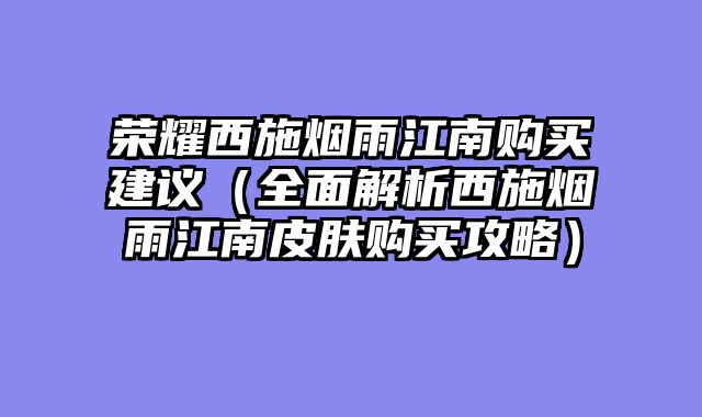 荣耀西施烟雨江南购买建议（全面解析西施烟雨江南皮肤购买攻略）