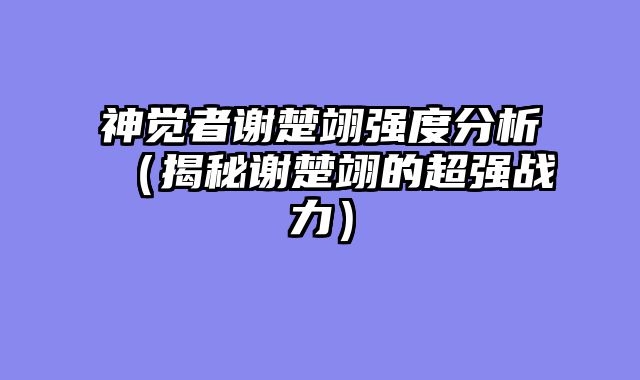 神觉者谢楚翊强度分析（揭秘谢楚翊的超强战力）