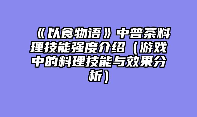 《以食物语》中普茶料理技能强度介绍（游戏中的料理技能与效果分析）