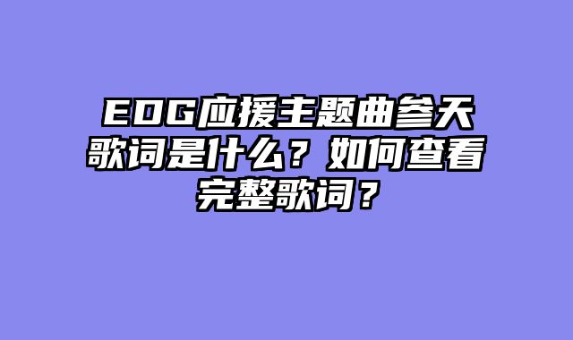 EDG应援主题曲参天歌词是什么?如何查看完整歌词?