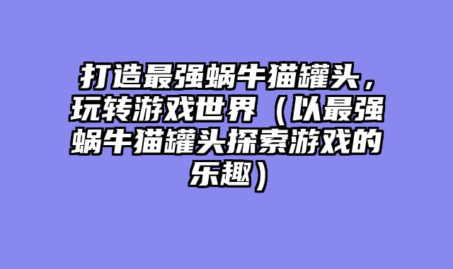 打造最强蜗牛猫罐头，玩转游戏世界（以最强蜗牛猫罐头探索游戏的乐趣）