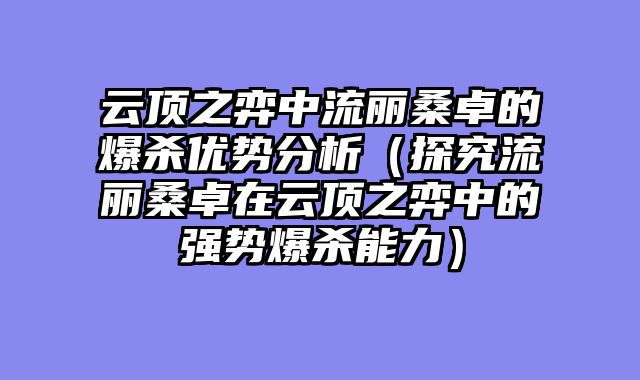 云顶之弈中流丽桑卓的爆杀优势分析（探究流丽桑卓在云顶之弈中的强势爆杀能力）
