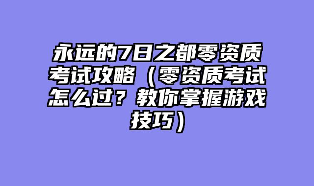 永远的7日之都零资质考试攻略（零资质考试怎么过？教你掌握游戏技巧）