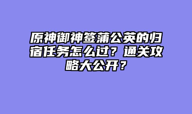 原神御神签蒲公英的归宿任务怎么过？通关攻略大公开？
