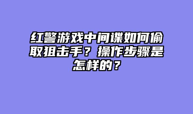 红警游戏中间谍如何偷取狙击手？操作步骤是怎样的？