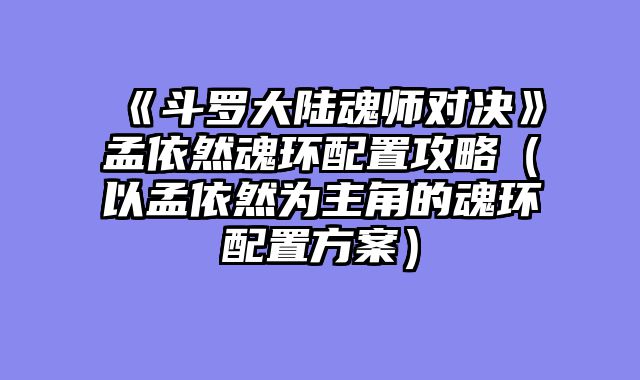 《斗罗大陆魂师对决》孟依然魂环配置攻略（以孟依然为主角的魂环配置方案）