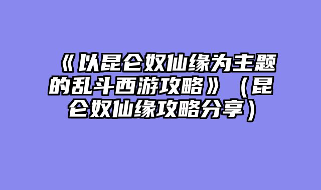 《以昆仑奴仙缘为主题的乱斗西游攻略》（昆仑奴仙缘攻略分享）