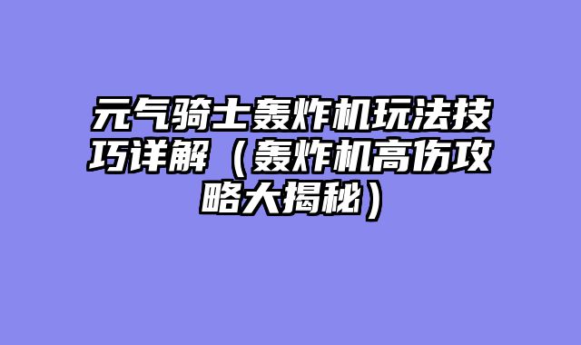 元气骑士轰炸机玩法技巧详解（轰炸机高伤攻略大揭秘）