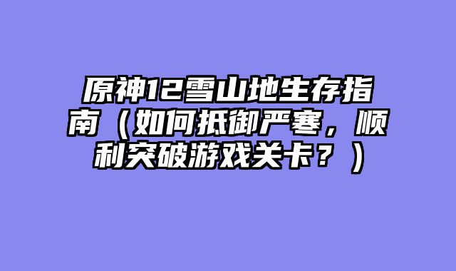 原神12雪山地生存指南(如何抵御严寒,顺利突破游戏关卡?)