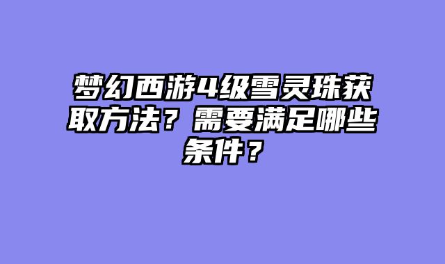 梦幻西游4级雪灵珠获取方法？需要满足哪些条件？