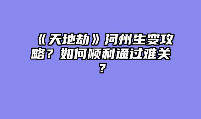 《天地劫》河州生变攻略？如何顺利通过难关？