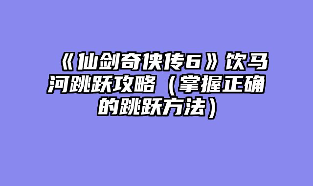《仙剑奇侠传6》饮马河跳跃攻略（掌握正确的跳跃方法）