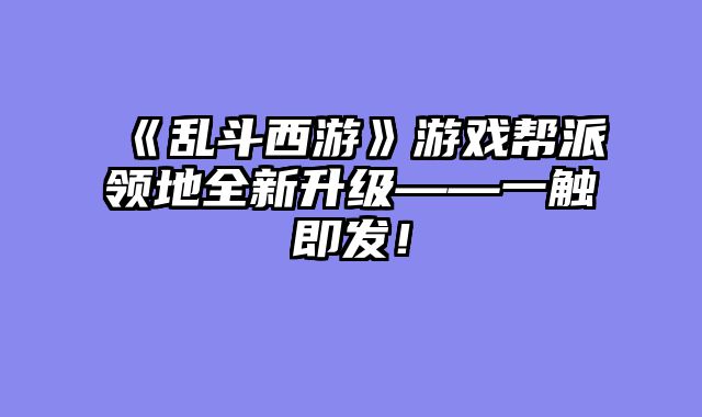 《乱斗西游》游戏帮派领地全新升级——一触即发！