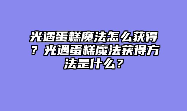 光遇蛋糕魔法怎么获得？光遇蛋糕魔法获得方法是什么？