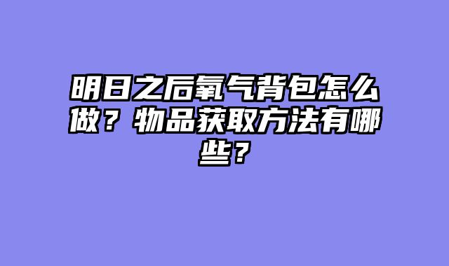明日之后氧气背包怎么做？物品获取方法有哪些？