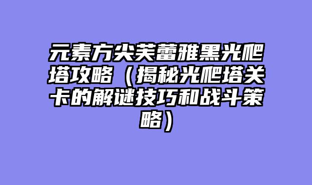 元素方尖芙蕾雅黑光爬塔攻略（揭秘光爬塔关卡的解谜技巧和战斗策略）