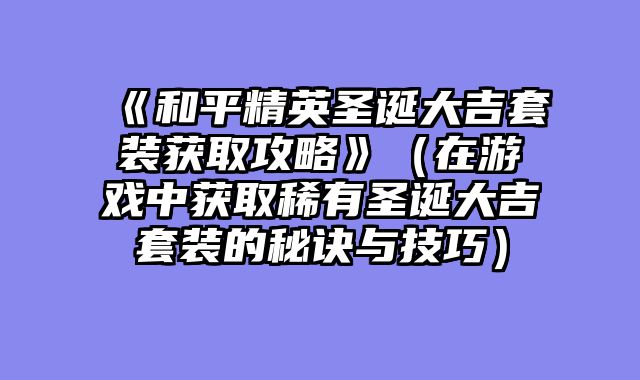 《和平精英圣诞大吉套装获取攻略》（在游戏中获取稀有圣诞大吉套装的秘诀与技巧）