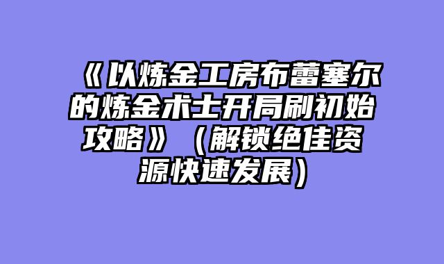 《以炼金工房布蕾塞尔的炼金术士开局刷初始攻略》（解锁绝佳资源快速发展）