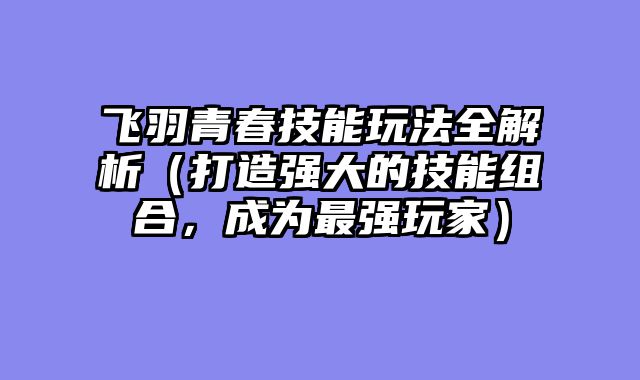 飞羽青春技能玩法全解析（打造强大的技能组合，成为最强玩家）