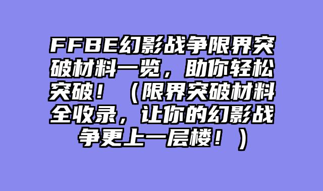 FFBE幻影战争限界突破材料一览，助你轻松突破！（限界突破材料全收录，让你的幻影战争更上一层楼！）