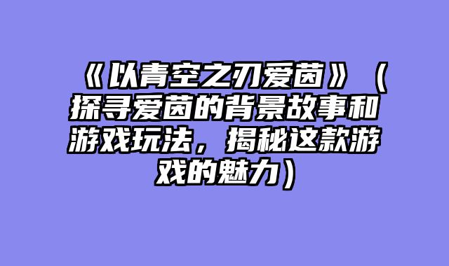 《以青空之刃爱茵》（探寻爱茵的背景故事和游戏玩法，揭秘这款游戏的魅力）
