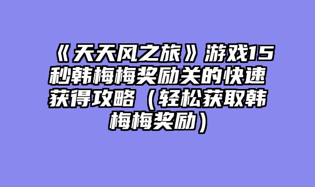 《天天风之旅》游戏15秒韩梅梅奖励关的快速获得攻略(轻松获取韩梅梅奖励)