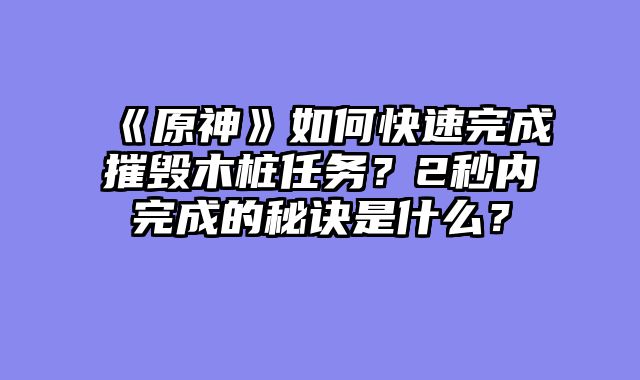 《原神》如何快速完成摧毁木桩任务？2秒内完成的秘诀是什么？