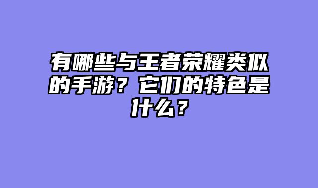 有哪些与王者荣耀类似的手游?它们的特色是什么?