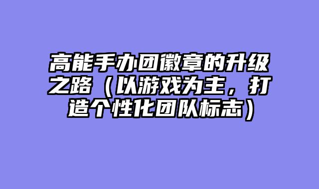高能手办团徽章的升级之路（以游戏为主，打造个性化团队标志）