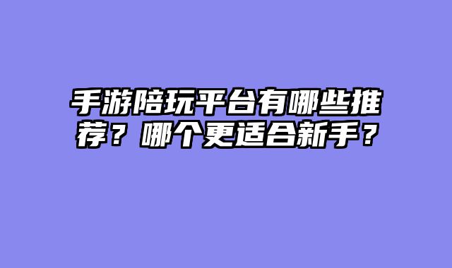 手游陪玩平台有哪些推荐？哪个更适合新手？