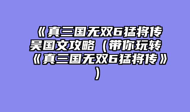 《真三国无双6猛将传吴国文攻略（带你玩转《真三国无双6猛将传》）