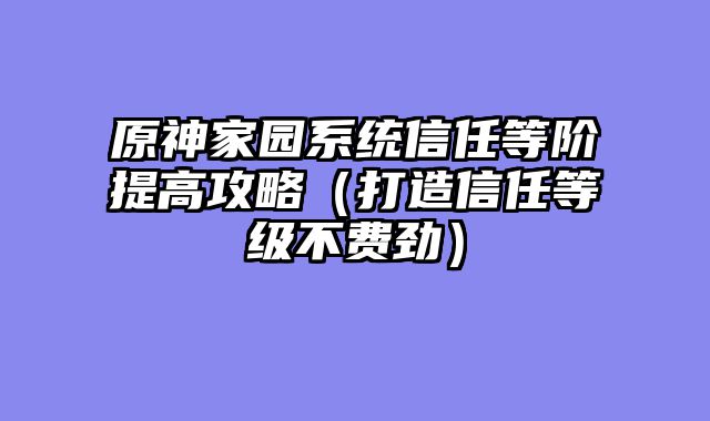 原神家园系统信任等阶提高攻略（打造信任等级不费劲）