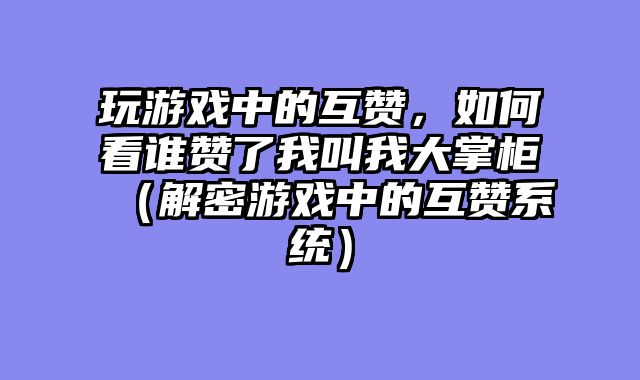 玩游戏中的互赞，如何看谁赞了我叫我大掌柜（解密游戏中的互赞系统）