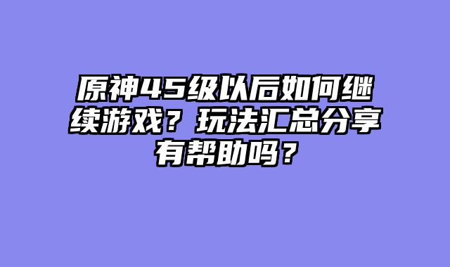 原神45级以后如何继续游戏？玩法汇总分享有帮助吗？