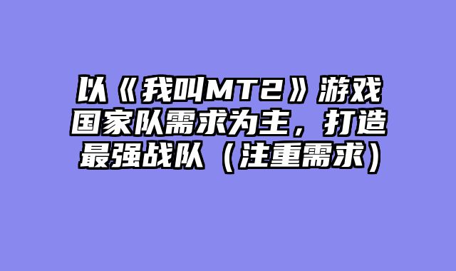 以《我叫MT2》游戏国家队需求为主，打造最强战队（注重需求）