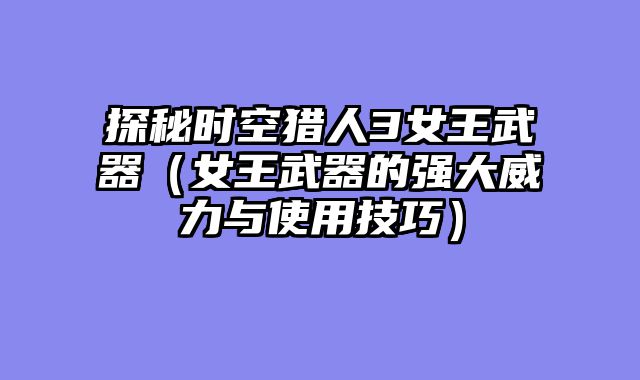 探秘时空猎人3女王武器（女王武器的强大威力与使用技巧）
