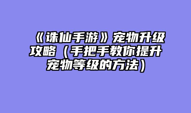 《诛仙手游》宠物升级攻略（手把手教你提升宠物等级的方法）