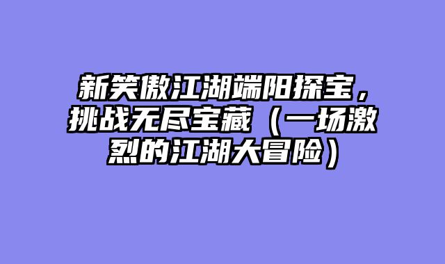 新笑傲江湖端阳探宝，挑战无尽宝藏（一场激烈的江湖大冒险）