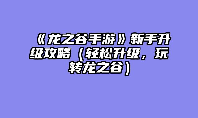 《龙之谷手游》新手升级攻略（轻松升级，玩转龙之谷）