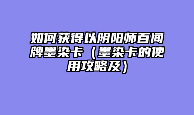 如何获得以阴阳师百闻牌墨染卡（墨染卡的使用攻略及）