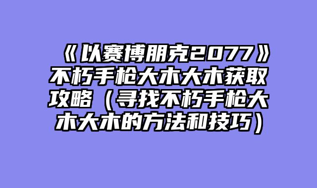 《以赛博朋克2077》不朽手枪大木大木获取攻略（寻找不朽手枪大木大木的方法和技巧）