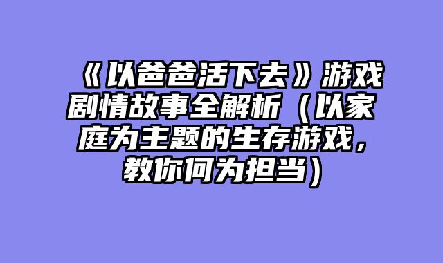 《以爸爸活下去》游戏剧情故事全解析（以家庭为主题的生存游戏，教你何为担当）
