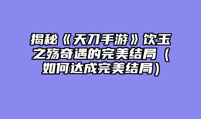 揭秘《天刀手游》饮玉之殇奇遇的完美结局（如何达成完美结局）