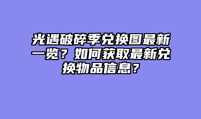 光遇破碎季兑换图最新一览？如何获取最新兑换物品信息？